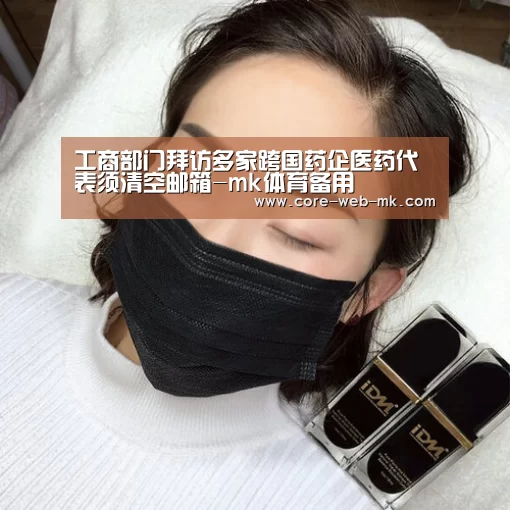 工商部门拜访多家跨国药企医药代表须清空邮箱-mk体育备用(图1) mk体育app下载入口