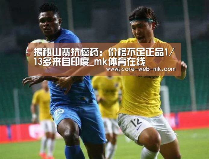 揭秘山寨抗癌药:价格不足正品1/13多来自印度_mk体育在线(图2) mk体育在线